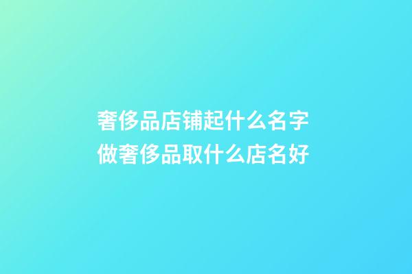 奢侈品店铺起什么名字 做奢侈品取什么店名好-第1张-店铺起名-玄机派